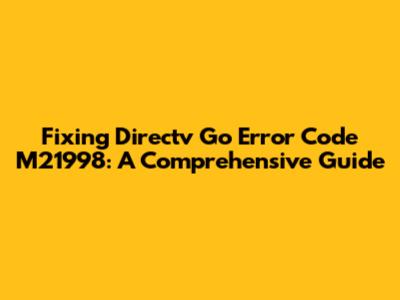 Fixing Directv Go Error Code M21998: A Comprehensive Guide