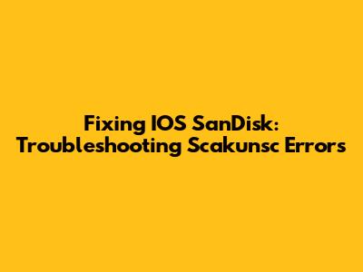 Fixing IOS SanDisk: Troubleshooting Scakunsc Errors