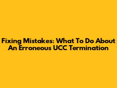 Fixing Mistakes: What To Do About An Erroneous UCC Termination