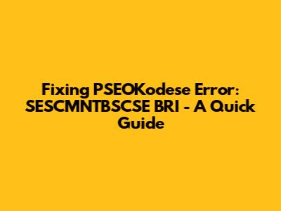 Fixing PSEOKodese Error: SESCMNTBSCSE BRI - A Quick Guide