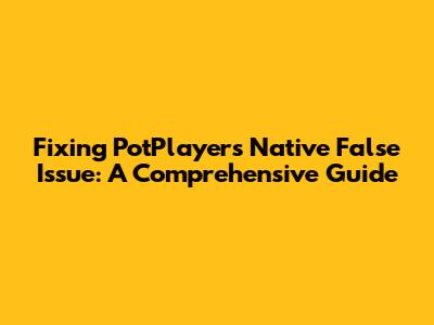 Fixing PotPlayer's 'Native False' Issue: A Comprehensive Guide