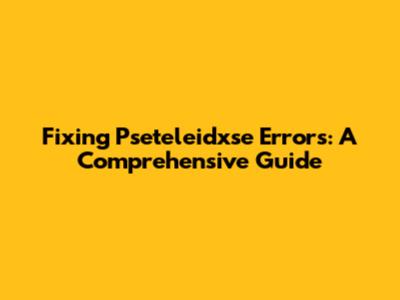 Fixing Pseteleidxse Errors: A Comprehensive Guide