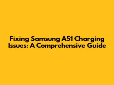 Fixing Samsung A51 Charging Issues: A Comprehensive Guide