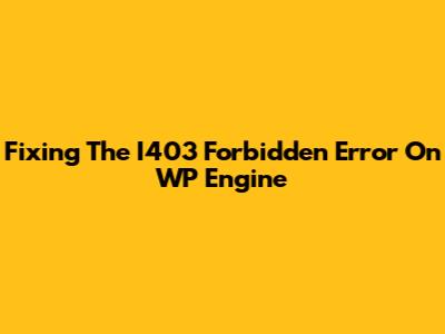 Fixing The I403 Forbidden Error On WP Engine