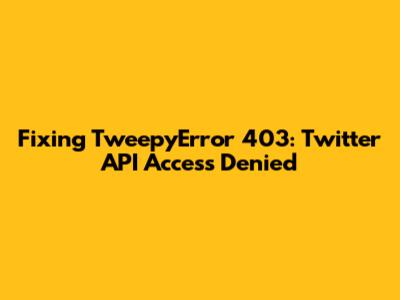 Fixing TweepyError 403: Twitter API Access Denied