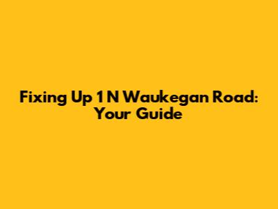 Fixing Up 1 N Waukegan Road: Your Guide