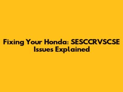 Fixing Your Honda: SESCCRVSCSE Issues Explained