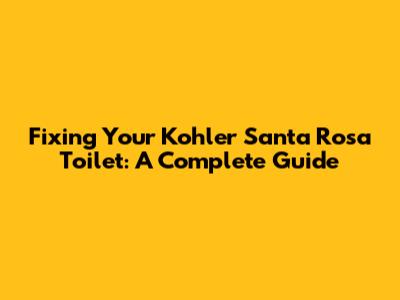 Fixing Your Kohler Santa Rosa Toilet: A Complete Guide