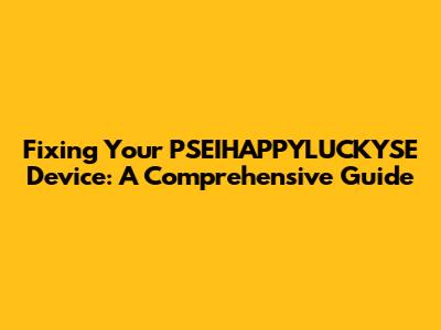 Fixing Your PSEIHAPPYLUCKYSE Device: A Comprehensive Guide