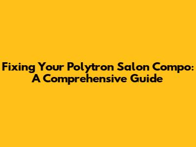 Fixing Your Polytron Salon Compo: A Comprehensive Guide