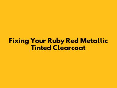 Fixing Your Ruby Red Metallic Tinted Clearcoat