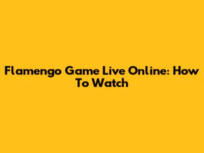 Flamengo Game Live Online: How To Watch