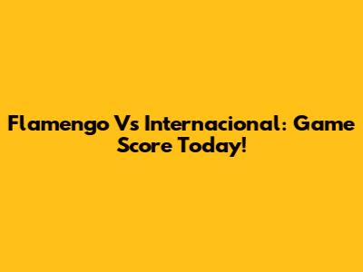 Flamengo Vs Internacional: Game Score Today!