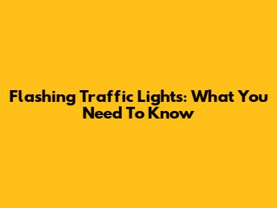 Flashing Traffic Lights: What You Need To Know