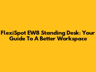 FlexiSpot EW8 Standing Desk: Your Guide To A Better Workspace
