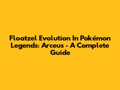 Floatzel Evolution In Pokémon Legends: Arceus - A Complete Guide
