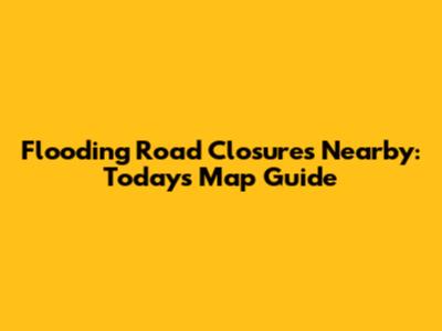 Flooding Road Closures Nearby: Today's Map Guide