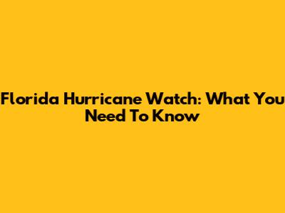 Florida Hurricane Watch: What You Need To Know