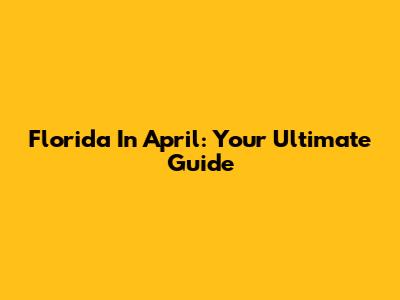 Florida In April: Your Ultimate Guide