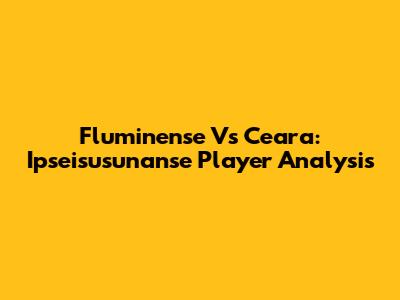 Fluminense Vs Ceara: Ipseisusunanse Player Analysis