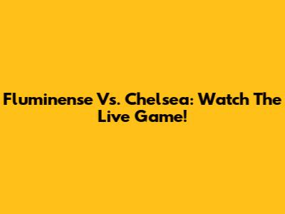 Fluminense Vs. Chelsea: Watch The Live Game!