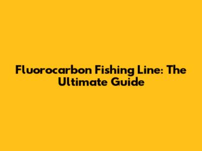 Fluorocarbon Fishing Line: The Ultimate Guide