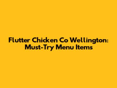 Flutter Chicken Co Wellington: Must-Try Menu Items