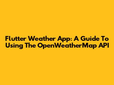 Flutter Weather App: A Guide To Using The OpenWeatherMap API