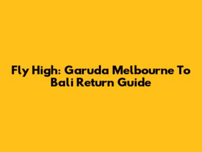 Fly High: Garuda Melbourne To Bali Return Guide