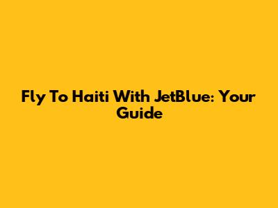 Fly To Haiti With JetBlue: Your Guide