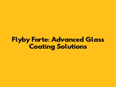 Flyby Forte: Advanced Glass Coating Solutions