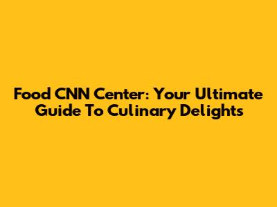 Food CNN Center: Your Ultimate Guide To Culinary Delights