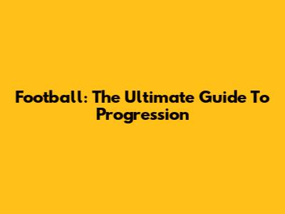 Football: The Ultimate Guide To Progression