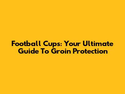 Football Cups: Your Ultimate Guide To Groin Protection