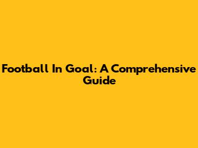 Football In Goal: A Comprehensive Guide