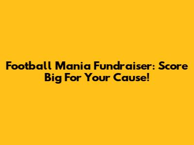 Football Mania Fundraiser: Score Big For Your Cause!