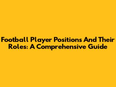 Football Player Positions And Their Roles: A Comprehensive Guide