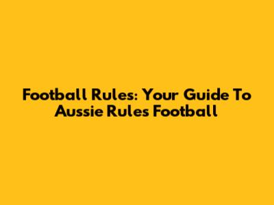 Football Rules: Your Guide To Aussie Rules Football