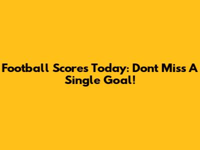 Football Scores Today: Don't Miss A Single Goal!