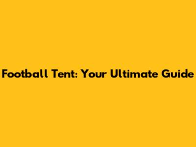Football Tent: Your Ultimate Guide