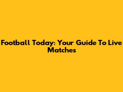 Football Today: Your Guide To Live Matches