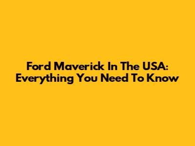 Ford Maverick In The USA: Everything You Need To Know