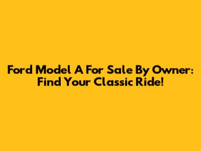 Ford Model A For Sale By Owner: Find Your Classic Ride!