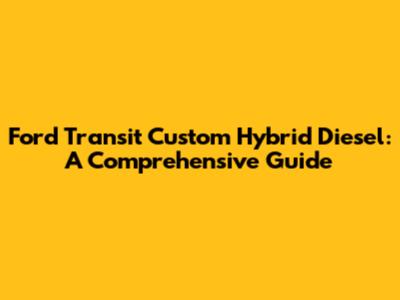 Ford Transit Custom Hybrid Diesel: A Comprehensive Guide
