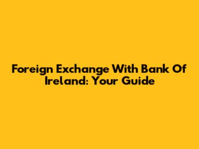 Foreign Exchange With Bank Of Ireland: Your Guide