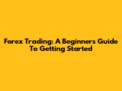 Forex Trading: A Beginner's Guide To Getting Started