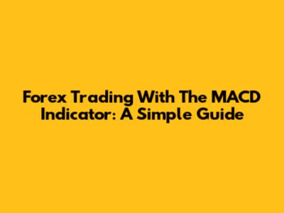 Forex Trading With The MACD Indicator: A Simple Guide