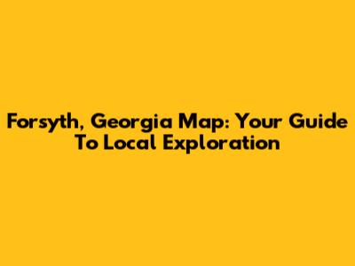 Forsyth, Georgia Map: Your Guide To Local Exploration