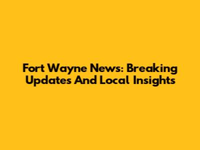 Fort Wayne News: Breaking Updates And Local Insights