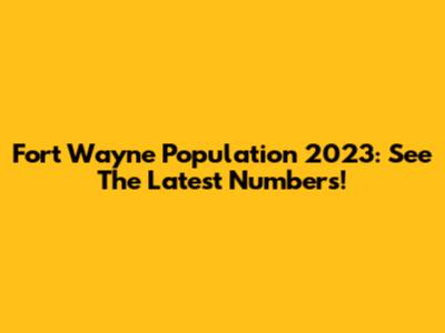 Fort Wayne Population 2023: See The Latest Numbers!